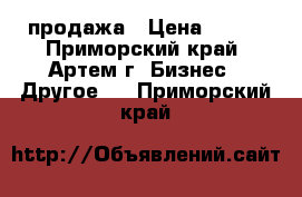 продажа › Цена ­ 203 - Приморский край, Артем г. Бизнес » Другое   . Приморский край